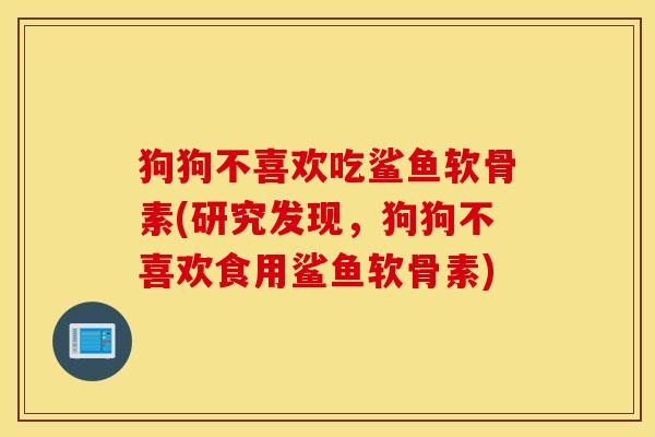 狗狗不喜欢吃鲨鱼软骨素(研究发现，狗狗不喜欢食用鲨鱼软骨素)