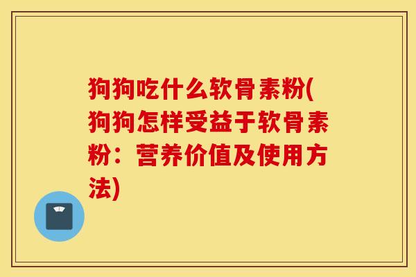 狗狗吃什么软骨素粉(狗狗怎样受益于软骨素粉:营养价值及使用方法) 狗狗吃什么软骨素粉(狗狗怎样受益于软骨素粉:营养价值及使用方法)