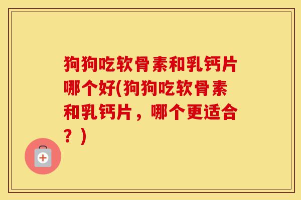 狗狗吃软骨素和乳钙片哪个好(狗狗吃软骨素和乳钙片,哪个更适合?) 狗狗吃软骨素和乳钙片哪个好(狗狗吃软骨素和乳钙片,哪个更适合?)