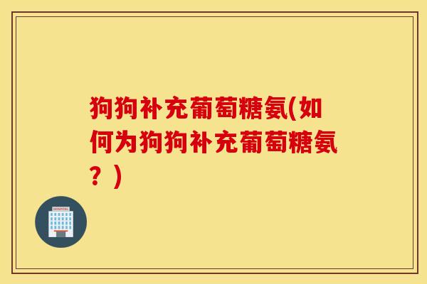 狗狗补充葡萄糖氨(如何为狗狗补充葡萄糖氨?) 狗狗补充葡萄糖氨(如何为狗狗补充葡萄糖氨?)
