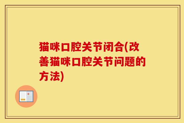 猫咪口腔关节闭合(改善猫咪口腔关节问题的方法) 猫咪口腔关节闭合(改善猫咪口腔关节问题的方法)