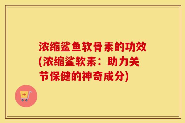 浓缩鲨鱼软骨素的功效(浓缩鲨软素：助力关节保健的神奇成分)