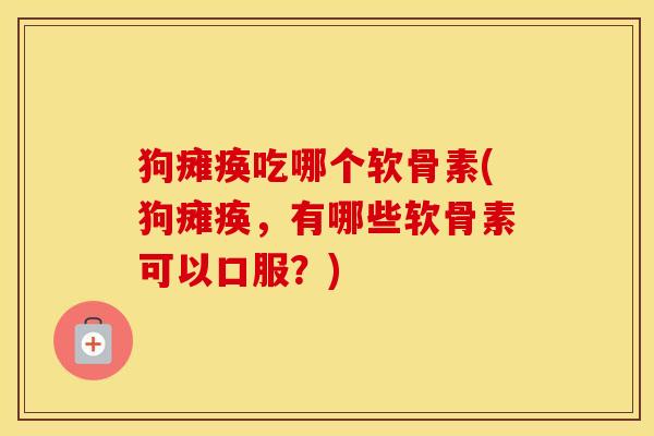 狗瘫痪吃哪个软骨素(狗瘫痪，有哪些软骨素可以口服？)
