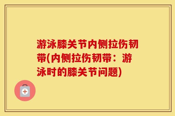 游泳膝关节内侧拉伤韧带(内侧拉伤韧带:游泳时的膝关节问题) 游泳膝关节内侧拉伤韧带(内侧拉伤韧带:游泳时的膝关节问题)