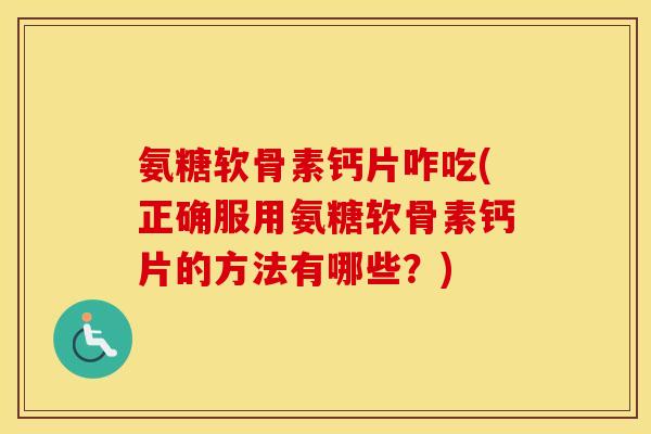 氨糖软骨素钙片咋吃(正确服用氨糖软骨素钙片的方法有哪些?) 氨糖软骨素钙片咋吃(正确服用氨糖软骨素钙片的方法有哪些?)