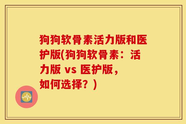狗狗软骨素活力版和医护版(狗狗软骨素：活力版 vs 医护版，如何选择？)
