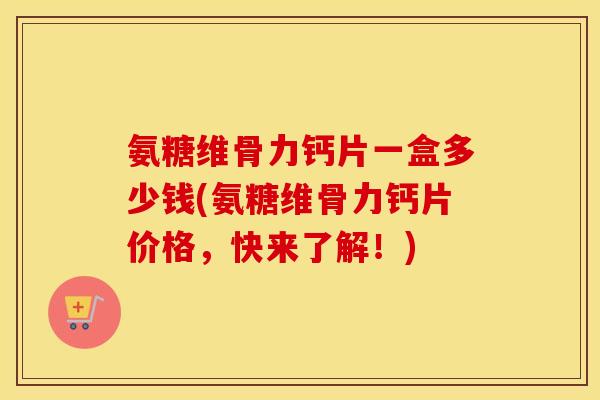 氨糖维骨力钙片一盒多少钱(氨糖维骨力钙片价格,快来了解!) 氨糖维骨力钙片一盒多少钱(氨糖维骨力钙片价格,快来了解!)