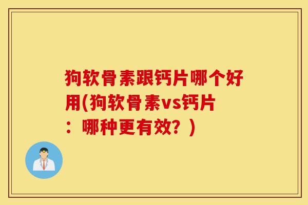 狗软骨素跟钙片哪个好用(狗软骨素vs钙片:哪种更有效?) 狗软骨素跟钙片哪个好用(狗软骨素vs钙片:哪种更有效?)