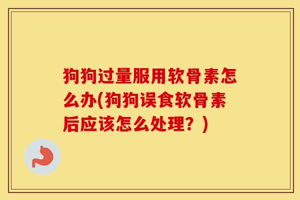 狗狗过量服用软骨素怎么办(狗狗误食软骨素后应该怎么处理？)