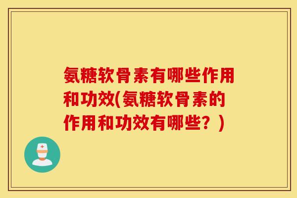氨糖软骨素有哪些作用和功效(氨糖软骨素的作用和功效有哪些？)