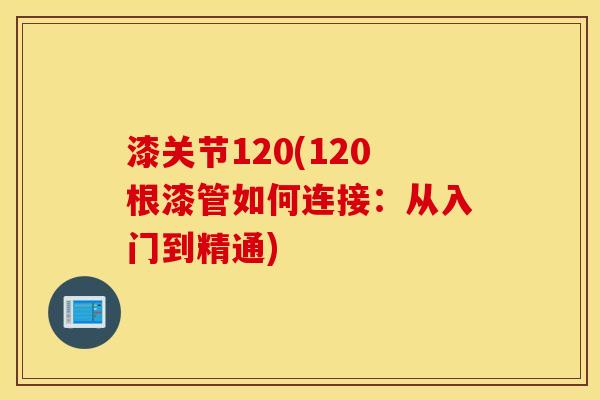 漆关节120(120根漆管如何连接:从入门到精通) 漆关节120(120根漆管如何连接:从入门到精通)