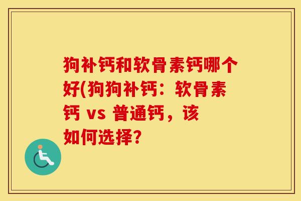 狗补钙和软骨素钙哪个好(狗狗补钙:软骨素钙 vs 普通钙,该如何选择? 狗补钙和软骨素钙哪个好(狗狗补钙:软骨素钙 vs 普通钙,该如何选择?