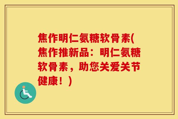 焦作明仁氨糖软骨素(焦作推新品:明仁氨糖软骨素,助您关爱关节健康!) 焦作明仁氨糖软骨素(焦作推新品:明仁氨糖软骨素,助您关爱关节健康!)