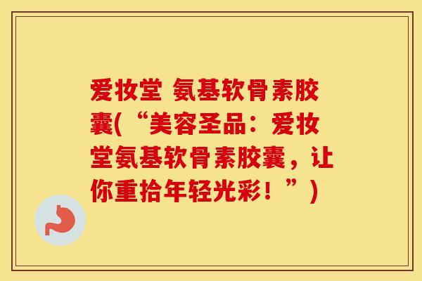 爱妆堂 氨基软骨素胶囊(“美容圣品:爱妆堂氨基软骨素胶囊,让你重拾年轻光彩!”) 爱妆堂 氨基软骨素胶囊(“美容圣品:爱妆堂氨基软骨素胶囊,让你重拾年轻光彩!”)