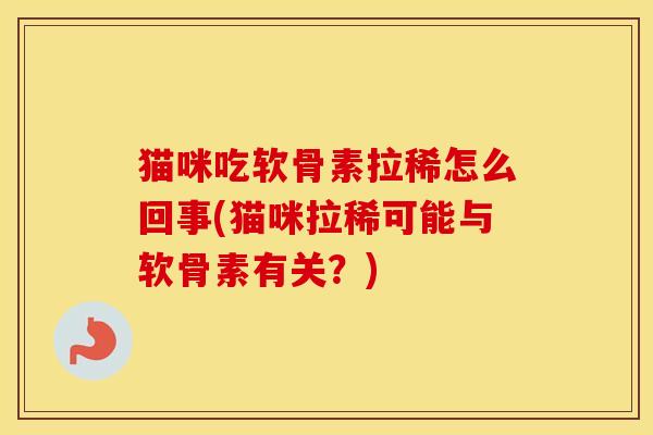 猫咪吃软骨素拉稀怎么回事(猫咪拉稀可能与软骨素有关?) 猫咪吃软骨素拉稀怎么回事(猫咪拉稀可能与软骨素有关?)