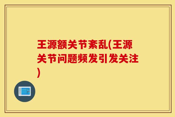 王源额关节紊乱(王源关节问题频发引发关注) 王源额关节紊乱(王源关节问题频发引发关注)