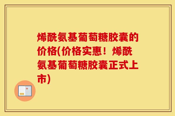 烯酰氨基葡萄糖胶囊的价格(价格实惠！烯酰氨基葡萄糖胶囊正式上市)