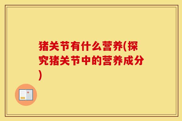 猪关节有什么营养(探究猪关节中的营养成分) 猪关节有什么营养(探究猪关节中的营养成分)
