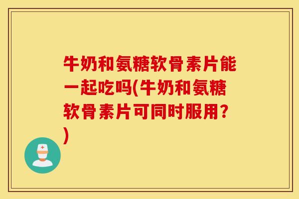 牛奶和氨糖软骨素片能一起吃吗(牛奶和氨糖软骨素片可同时服用？)