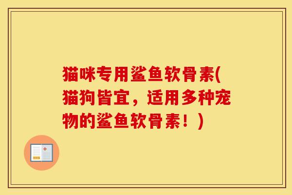 猫咪专用鲨鱼软骨素(猫狗皆宜,适用多种宠物的鲨鱼软骨素!) 猫咪专用鲨鱼软骨素(猫狗皆宜,适用多种宠物的鲨鱼软骨素!)