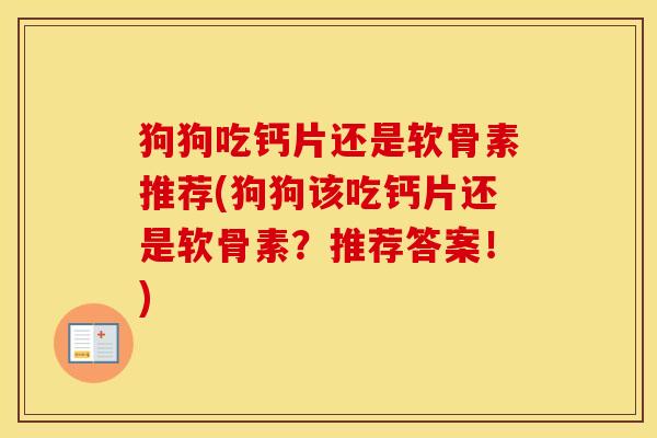 狗狗吃钙片还是软骨素推荐(狗狗该吃钙片还是软骨素?推荐答案!) 狗狗吃钙片还是软骨素推荐(狗狗该吃钙片还是软骨素?推荐答案!)