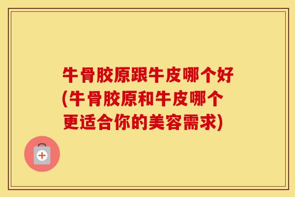 牛骨胶原跟牛皮哪个好(牛骨胶原和牛皮哪个更适合你的美容需求) 牛骨胶原跟牛皮哪个好(牛骨胶原和牛皮哪个更适合你的美容需求)
