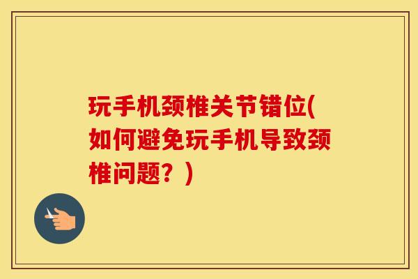 玩手机颈椎关节错位(如何避免玩手机导致颈椎问题？)