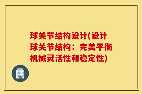 球关节结构设计(设计球关节结构:完美平衡机械灵活性和稳定性) 球关节结构设计(设计球关节结构:完美平衡机械灵活性和稳定性)