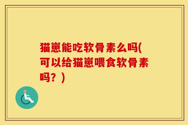 猫崽能吃软骨素么吗(可以给猫崽喂食软骨素吗？)