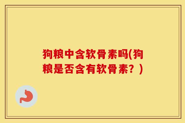 狗粮中含软骨素吗(狗粮是否含有软骨素?) 狗粮中含软骨素吗(狗粮是否含有软骨素?)