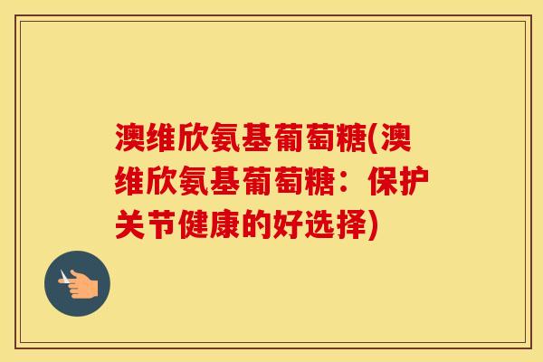 澳维欣氨基葡萄糖(澳维欣氨基葡萄糖:保护关节健康的好选择) 澳维欣氨基葡萄糖(澳维欣氨基葡萄糖:保护关节健康的好选择)