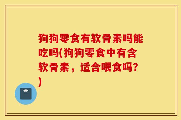 狗狗零食有软骨素吗能吃吗(狗狗零食中有含软骨素,适合喂食吗?) 狗狗零食有软骨素吗能吃吗(狗狗零食中有含软骨素,适合喂食吗?)