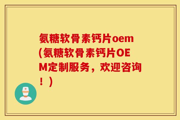 氨糖软骨素钙片oem(氨糖软骨素钙片OEM定制服务，欢迎咨询！)