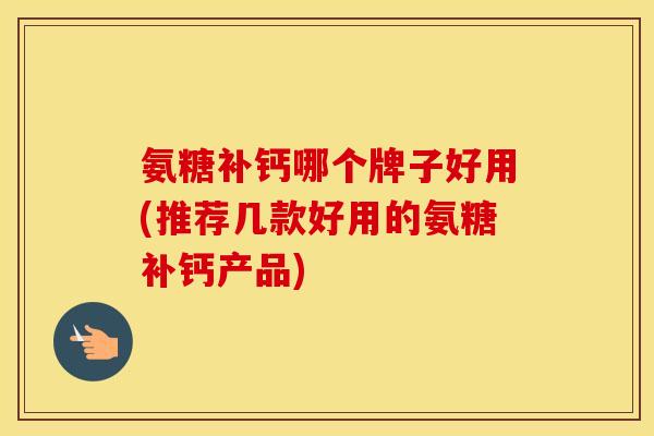 氨糖补钙哪个牌子好用(推荐几款好用的氨糖补钙产品)