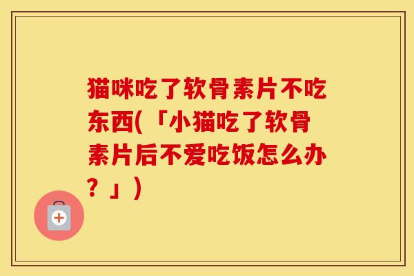 猫咪吃了软骨素片不吃东西(「小猫吃了软骨素片后不爱吃饭怎么办？」)