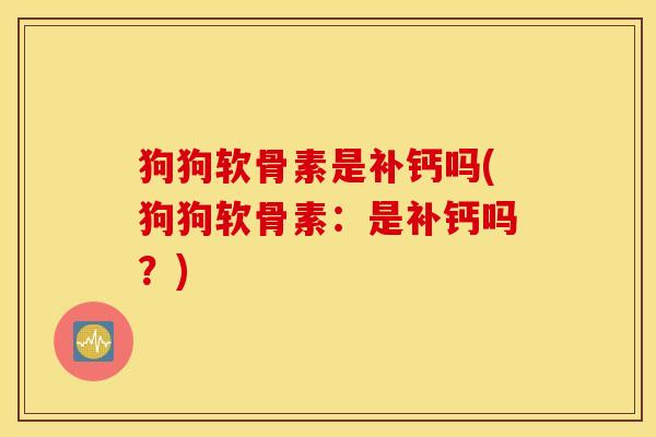 狗狗软骨素是补钙吗(狗狗软骨素：是补钙吗？)