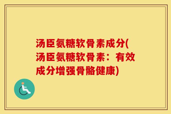 汤臣氨糖软骨素成分(汤臣氨糖软骨素：有效成分增强骨骼健康)