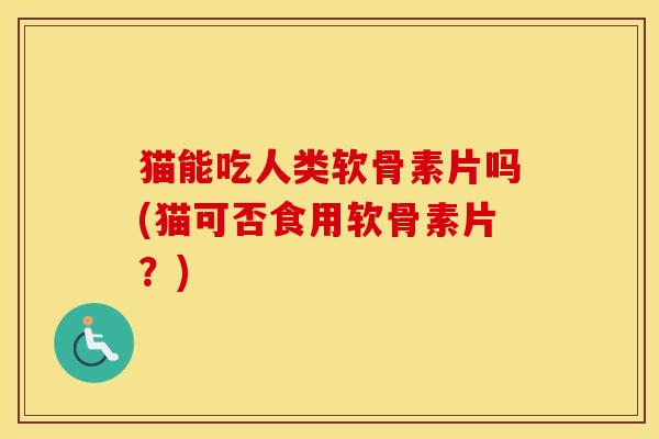 猫能吃人类软骨素片吗(猫可否食用软骨素片？)