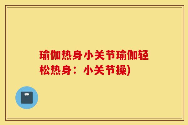 瑜伽热身小关节瑜伽轻松热身:小关节操) 瑜伽热身小关节瑜伽轻松热身:小关节操)