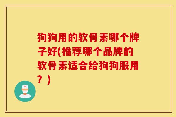 狗狗用的软骨素哪个牌子好(推荐哪个品牌的软骨素适合给狗狗服用?) 狗狗用的软骨素哪个牌子好(推荐哪个品牌的软骨素适合给狗狗服用?)