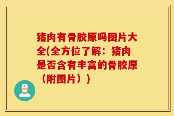 猪肉有骨胶原吗图片大全(全方位了解：猪肉是否含有丰富的骨胶原（附图片）)