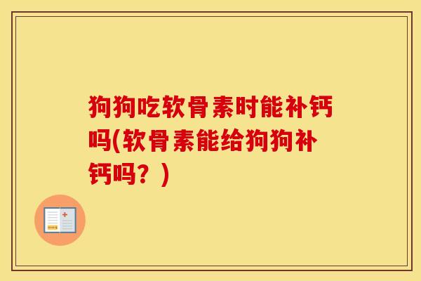 狗狗吃软骨素时能补钙吗(软骨素能给狗狗补钙吗?) 狗狗吃软骨素时能补钙吗(软骨素能给狗狗补钙吗?)