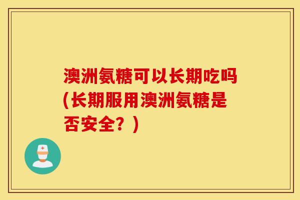 澳洲氨糖可以长期吃吗(长期服用澳洲氨糖是否安全?) 澳洲氨糖可以长期吃吗(长期服用澳洲氨糖是否安全?)