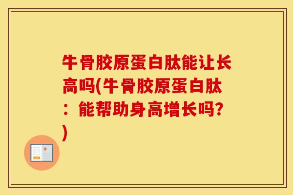 牛骨胶原蛋白肽能让长高吗(牛骨胶原蛋白肽:能帮助身高增长吗?) 牛骨胶原蛋白肽能让长高吗(牛骨胶原蛋白肽:能帮助身高增长吗?)