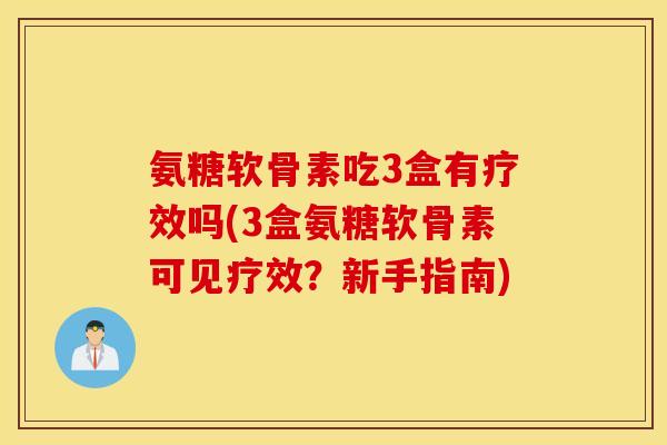 氨糖软骨素吃3盒有疗效吗(3盒氨糖软骨素可见疗效?新手指南) 氨糖软骨素吃3盒有疗效吗(3盒氨糖软骨素可见疗效?新手指南)