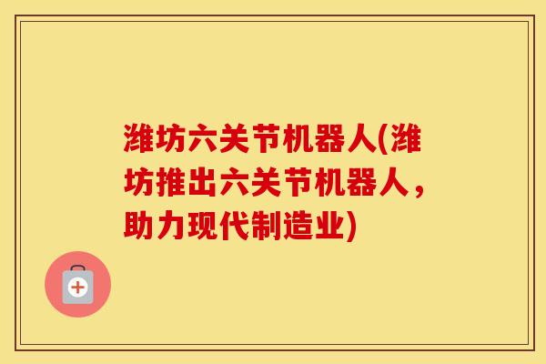 潍坊六关节机器人(潍坊推出六关节机器人,助力现代制造业) 潍坊六关节机器人(潍坊推出六关节机器人,助力现代制造业)