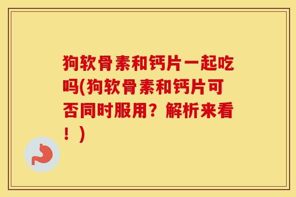 狗软骨素和钙片一起吃吗(狗软骨素和钙片可否同时服用?解析来看!) 狗软骨素和钙片一起吃吗(狗软骨素和钙片可否同时服用?解析来看!)