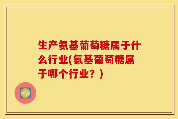 生产氨基葡萄糖属于什么行业(氨基葡萄糖属于哪个行业?) 生产氨基葡萄糖属于什么行业(氨基葡萄糖属于哪个行业?)