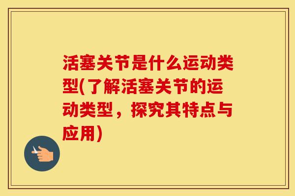 活塞关节是什么运动类型(了解活塞关节的运动类型,探究其特点与应用) 活塞关节是什么运动类型(了解活塞关节的运动类型,探究其特点与应用)