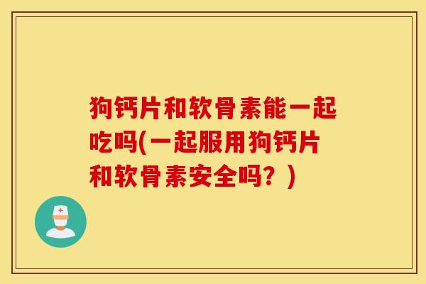狗钙片和软骨素能一起吃吗(一起服用狗钙片和软骨素安全吗?) 狗钙片和软骨素能一起吃吗(一起服用狗钙片和软骨素安全吗?)